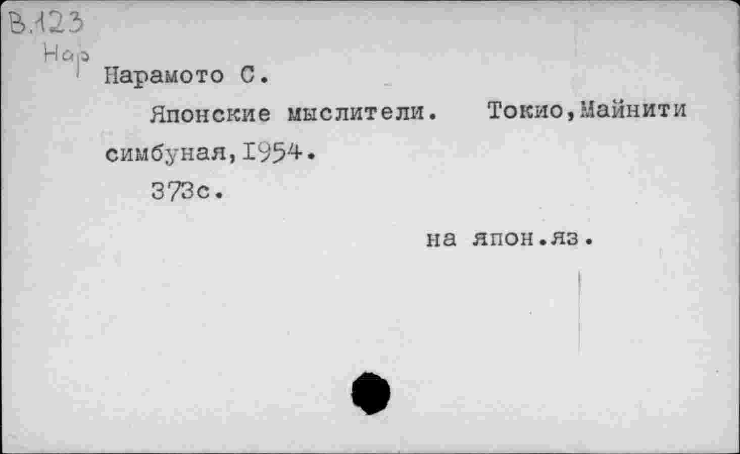 ﻿М23
Hap
Нарамото С.
Японские мыслители. Токио,Майнити симбуная,1954. 373с.
на япон.яз